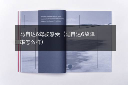 马自达6驾驶感受（马自达6故障率怎么样）