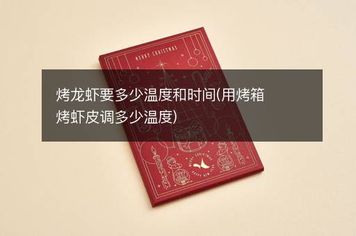 烤龙虾要多少温度和时间(用烤箱烤虾皮调多少温度)