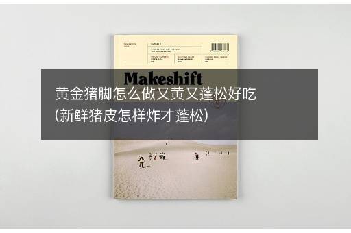 黄金猪脚怎么做又黄又蓬松好吃(新鲜猪皮怎样炸才蓬松)