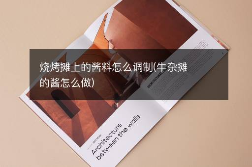 烧烤摊上的酱料怎么调制(牛杂摊的酱怎么做)