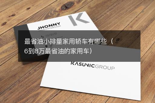 最省油小排量家用轿车有哪些（6到8万最省油的家用车）