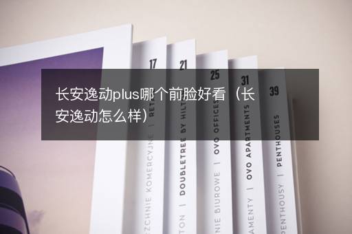 长安逸动plus哪个前脸好看（长安逸动怎么样）