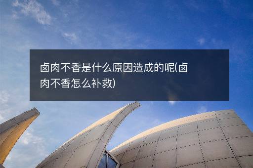 卤肉不香是什么原因造成的呢(卤肉不香怎么补救)