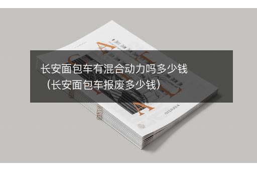 长安面包车有混合动力吗多少钱（长安面包车报废多少钱）