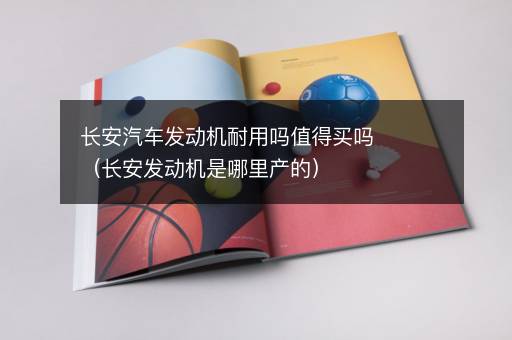 长安汽车发动机耐用吗值得买吗（长安发动机是哪里产的）