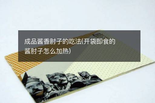 成品酱香肘子的吃法(开袋即食的酱肘子怎么加热)