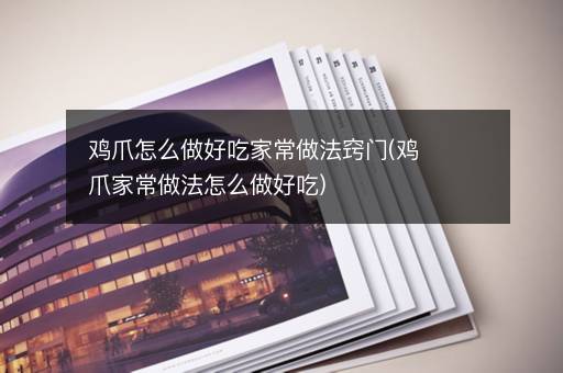 鸡爪怎么做好吃家常做法窍门(鸡爪家常做法怎么做好吃)