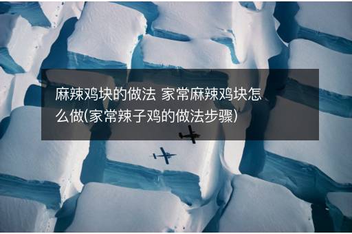 麻辣鸡块的做法 家常麻辣鸡块怎么做(家常辣子鸡的做法步骤)