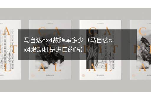 马自达cx4故障率多少（马自达cx4发动机是进口的吗）