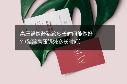 高压锅做酱猪蹄多长时间能做好？(猪蹄高压锅炖多长时间)