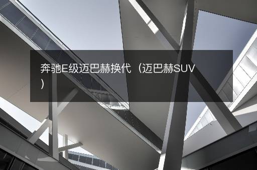 奔驰E级迈巴赫换代（迈巴赫SUV）