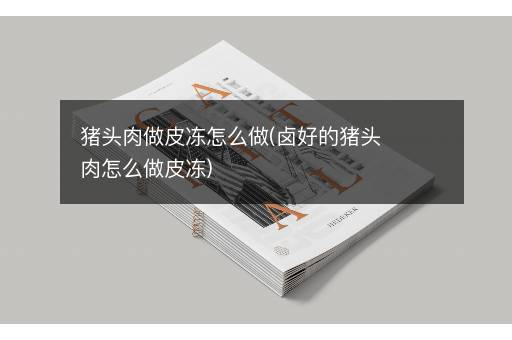 猪头肉做皮冻怎么做(卤好的猪头肉怎么做皮冻)