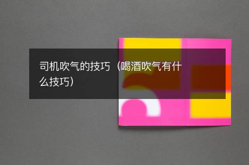 司机吹气的技巧（喝酒吹气有什么技巧）