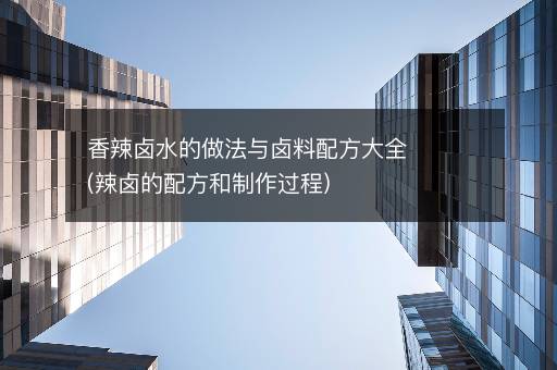 香辣卤水的做法与卤料配方大全(辣卤的配方和制作过程)