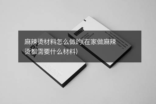 麻辣烫材料怎么做的(在家做麻辣烫都需要什么材料)