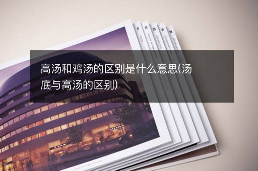 高汤和鸡汤的区别是什么意思(汤底与高汤的区别)