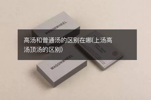 高汤和普通汤的区别在哪(上汤高汤顶汤的区别)