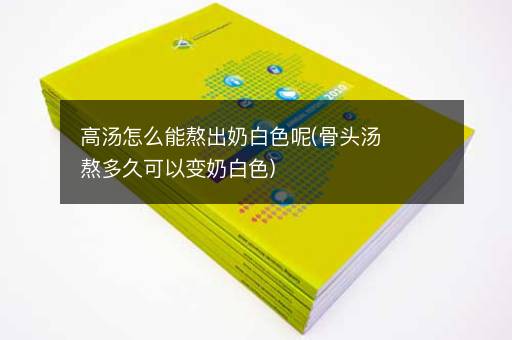 高汤怎么能熬出奶白色呢(骨头汤熬多久可以变奶白色)